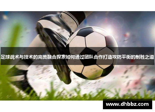 足球战术与技术的完美融合探索如何通过团队合作打造攻防平衡的制胜之道