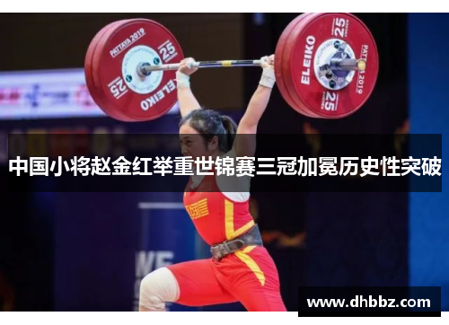 中国小将赵金红举重世锦赛三冠加冕历史性突破