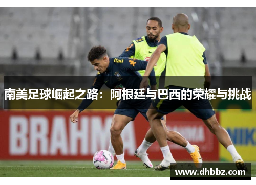 南美足球崛起之路：阿根廷与巴西的荣耀与挑战