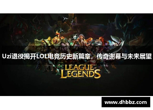 Uzi退役揭开LOL电竞历史新篇章，传奇谢幕与未来展望