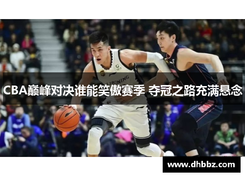 CBA巅峰对决谁能笑傲赛季 夺冠之路充满悬念