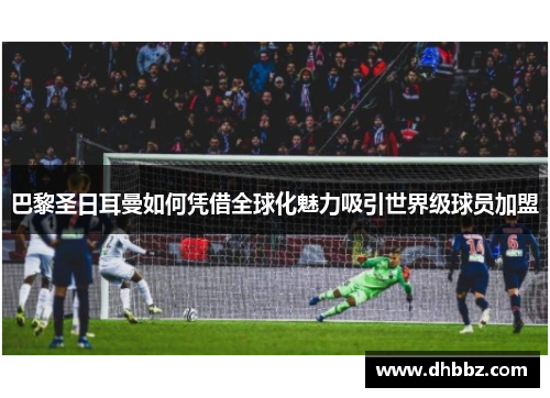 巴黎圣日耳曼如何凭借全球化魅力吸引世界级球员加盟