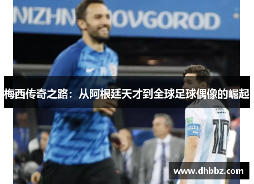 梅西传奇之路：从阿根廷天才到全球足球偶像的崛起