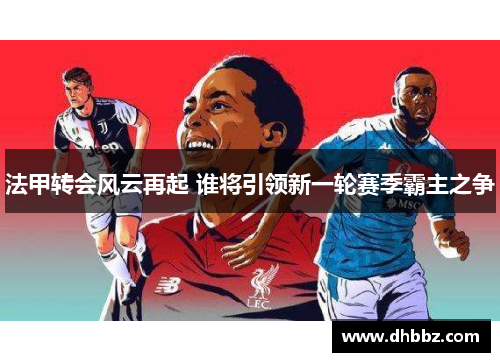 法甲转会风云再起 谁将引领新一轮赛季霸主之争