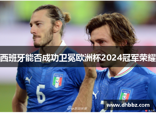 西班牙能否成功卫冕欧洲杯2024冠军荣耀