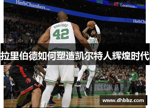 拉里伯德如何塑造凯尔特人辉煌时代