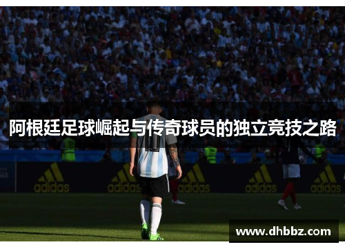 阿根廷足球崛起与传奇球员的独立竞技之路