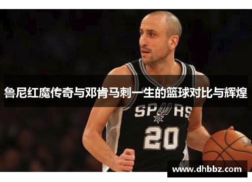 鲁尼红魔传奇与邓肯马刺一生的篮球对比与辉煌