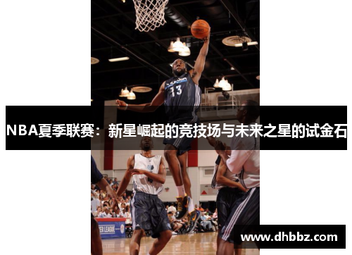 NBA夏季联赛：新星崛起的竞技场与未来之星的试金石