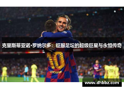 克里斯蒂亚诺·罗纳尔多：征服足坛的超级巨星与永恒传奇