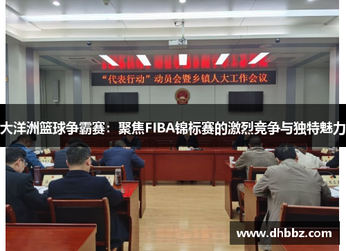 大洋洲篮球争霸赛：聚焦FIBA锦标赛的激烈竞争与独特魅力