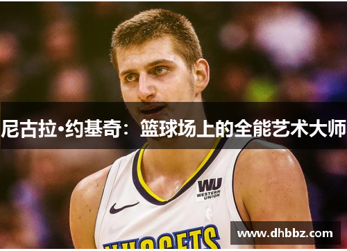 尼古拉·约基奇：篮球场上的全能艺术大师