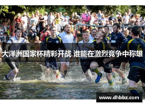 大洋洲国家杯精彩开战 谁能在激烈竞争中称雄