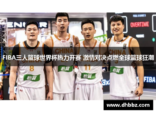 FIBA三人篮球世界杯热力开赛 激情对决点燃全球篮球狂潮