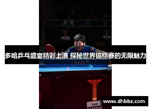 多哈乒乓盛宴精彩上演 探秘世界锦标赛的无限魅力