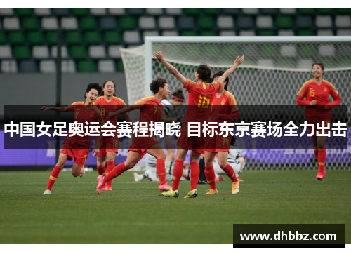 中国女足奥运会赛程揭晓 目标东京赛场全力出击