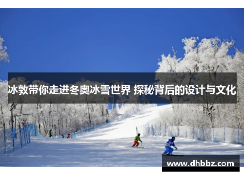 冰敦带你走进冬奥冰雪世界 探秘背后的设计与文化 冰敦带你走进冬奥冰雪世界 探秘背后的设计与文化